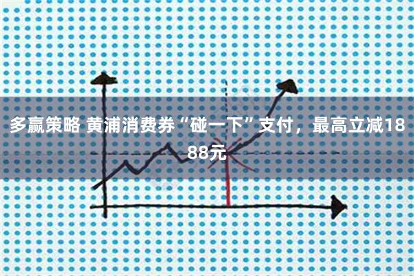 多赢策略 黄浦消费券“碰一下”支付,最高立减1888元