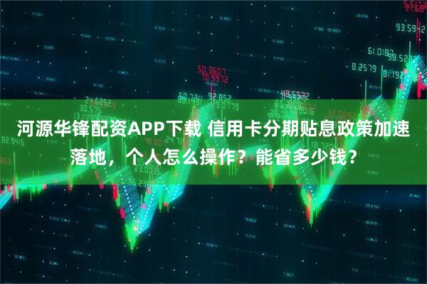 河源华锋配资APP下载 信用卡分期贴息政策加速落地，个人怎么操作？能省多少钱？