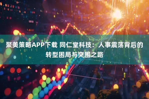 聚美策略APP下载 同仁堂科技：人事震荡背后的转型困局与突围之路