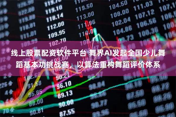 线上股票配资软件平台 舞界AI发起全国少儿舞蹈基本功挑战赛，以算法重构舞蹈评价体系