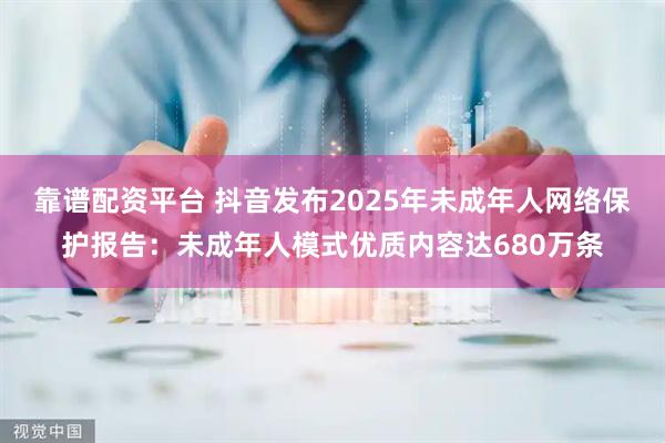 靠谱配资平台 抖音发布2025年未成年人网络保护报告：未成年人模式优质内容达680万条