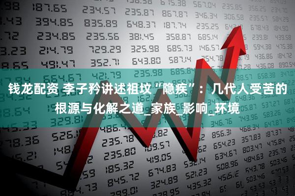 钱龙配资 李子矜讲述祖坟“隐疾”：几代人受苦的根源与化解之道_家族_影响_环境