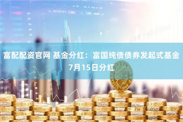 富配配资官网 基金分红：富国纯债债券发起式基金7月15日分红