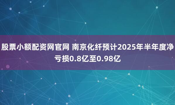股票小额配资网官网 南京化纤预计2025年半年度净亏损0.8亿至0.98亿