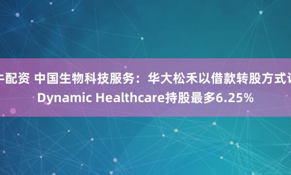 闪牛配资 中国生物科技服务：华大松禾以借款转股方式认购Dynamic Healthcare持股最多6.25%