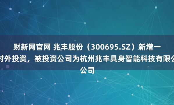 财新网官网 兆丰股份（300695.SZ）新增一起对外投资，被投资公司为杭州兆丰具身智能科技有限公司