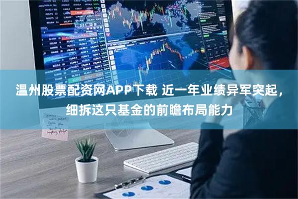 温州股票配资网APP下载 近一年业绩异军突起，细拆这只基金的前瞻布局能力