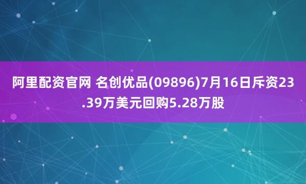 阿里配资官网 名创优品(09896)7月16日斥资23.39万美元回购5.28万股