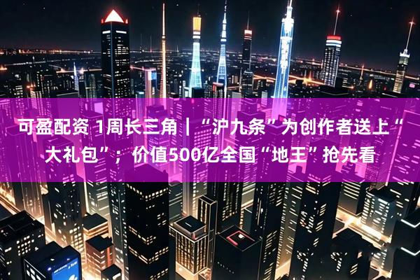 可盈配资 1周长三角|“沪九条”为创作者送上“大礼包”;价值500亿全国“地王”抢先看