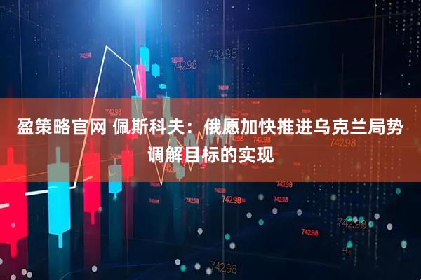 盈策略官网 佩斯科夫：俄愿加快推进乌克兰局势调解目标的实现