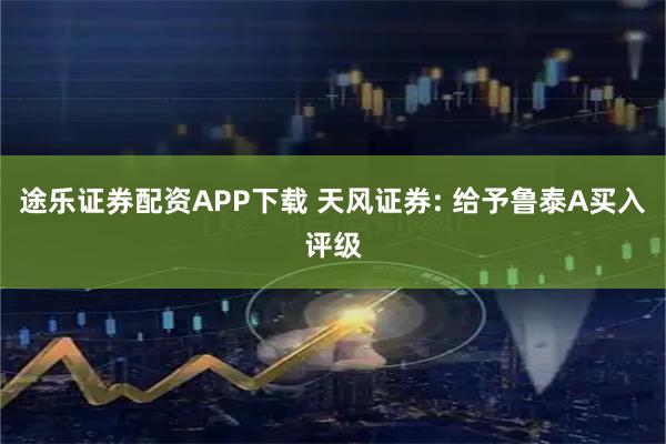 途乐证券配资APP下载 天风证券: 给予鲁泰A买入评级