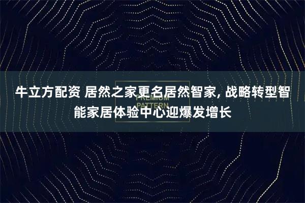 牛立方配资 居然之家更名居然智家, 战略转型智能家居体验中心迎爆发增长