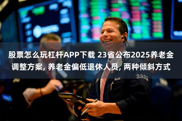 股票怎么玩杠杆APP下载 23省公布2025养老金调整方案, 养老金偏低退休人员, 两种倾斜方式
