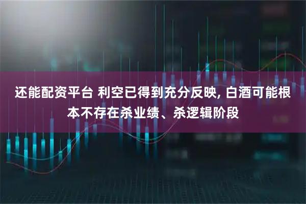 还能配资平台 利空已得到充分反映, 白酒可能根本不存在杀业绩、杀逻辑阶段