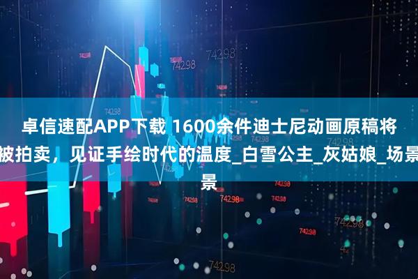 卓信速配APP下载 1600余件迪士尼动画原稿将被拍卖，见证手绘时代的温度_白雪公主_灰姑娘_场景