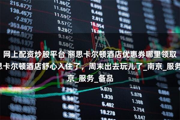 网上配资炒股平台 丽思卡尔顿酒店优惠券哪里领取？丽思卡尔顿酒店舒心入住了，周末出去玩儿了_南京_服务_备品