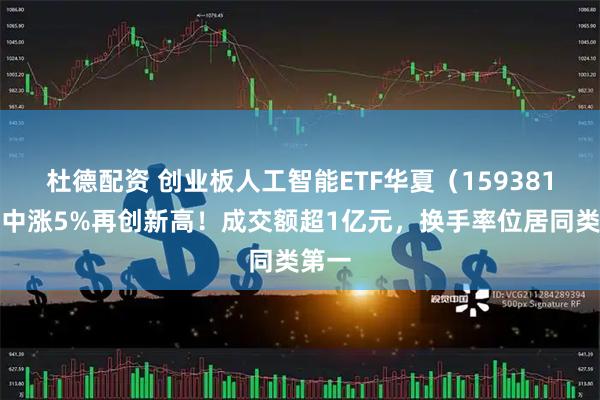 杜德配资 创业板人工智能ETF华夏(159381)盘中涨5%再创新高!成交额超1亿元,换手率位居同类第一