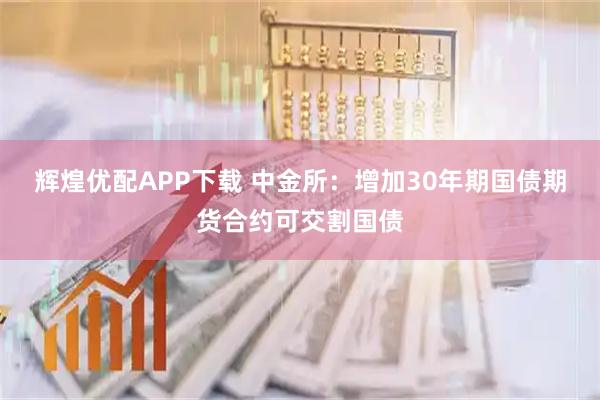 辉煌优配APP下载 中金所：增加30年期国债期货合约可交割国债