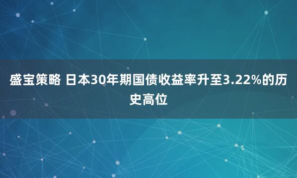盛宝策略 日本30年期国债收益率升至3.22%的历史高位