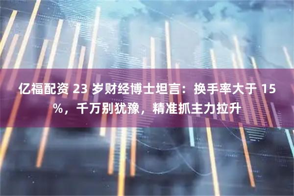 亿福配资 23 岁财经博士坦言:换手率大于 15%,千万别犹豫,精准抓主力拉升