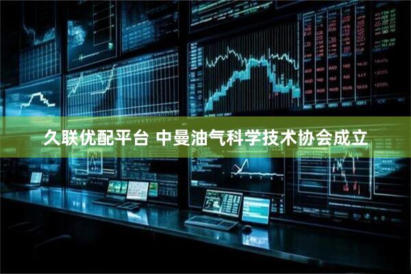 久联优配平台 中曼油气科学技术协会成立