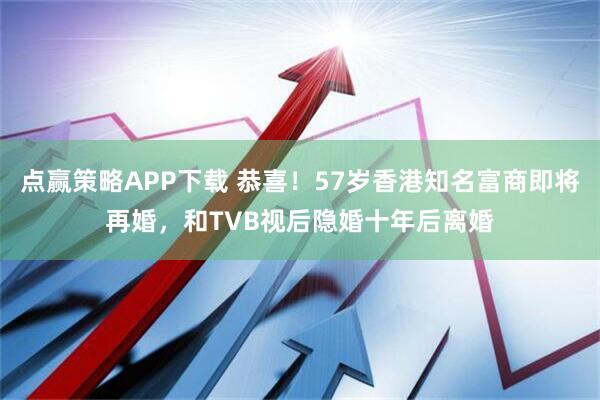 点赢策略APP下载 恭喜！57岁香港知名富商即将再婚，和TVB视后隐婚十年后离婚