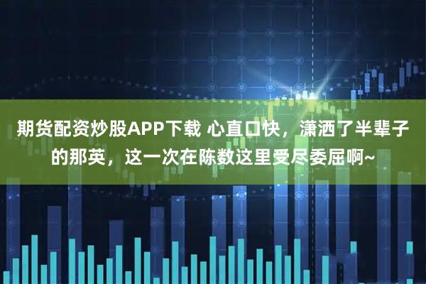 期货配资炒股APP下载 心直口快，潇洒了半辈子的那英，这一次在陈数这里受尽委屈啊~