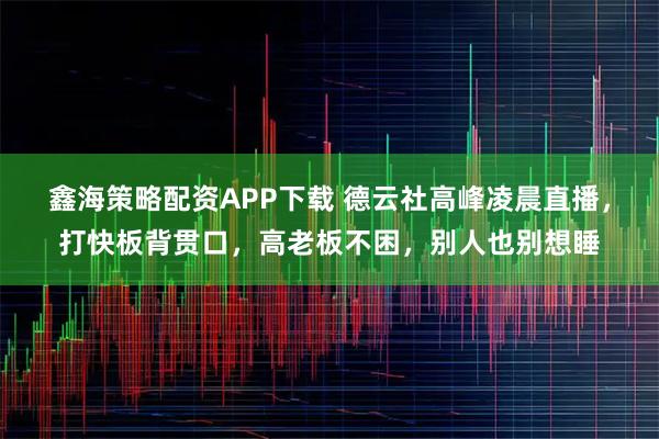 鑫海策略配资APP下载 德云社高峰凌晨直播,打快板背贯口,高老板不困,别人也别想睡