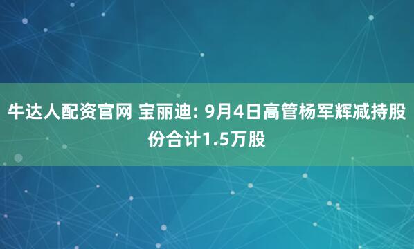 牛达人配资官网 宝丽迪: 9月4日高管杨军辉减持股份合计1.5万股